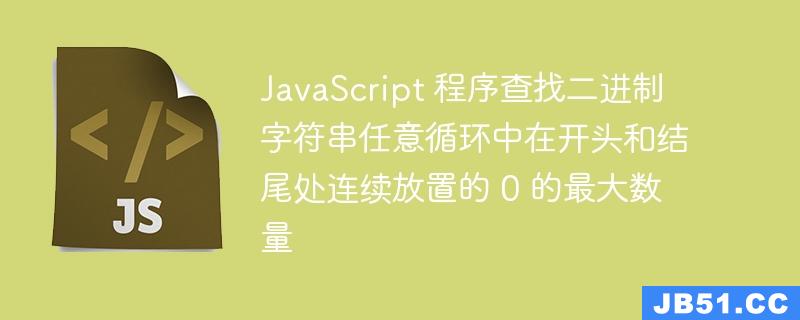 JavaScript 程序查找二进制字符串任意循环中在开头和结尾处连续放置的 0 的最大数量