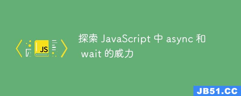 探索 JavaScript 中 async 和 wait 的威力